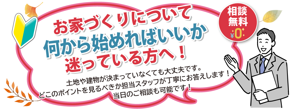 お家づくりの初心者さんも安心してご相談ください。相談無料。